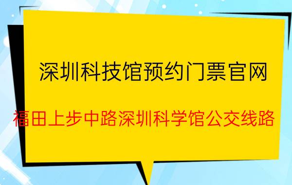 深圳科技馆预约门票官网 福田上步中路深圳科学馆公交线路？